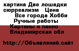 картина Две лошадки ...сюрреализм › Цена ­ 21 000 - Все города Хобби. Ручные работы » Картины и панно   . Владимирская обл.